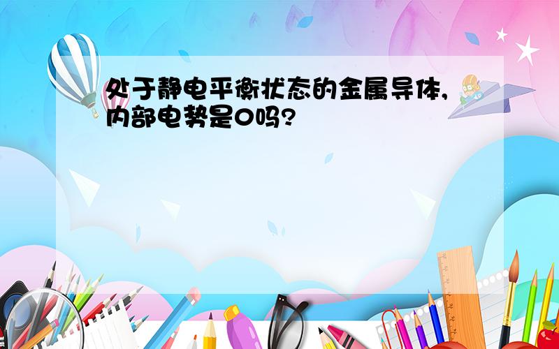 处于静电平衡状态的金属导体,内部电势是0吗?