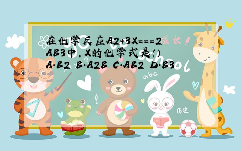 在化学反应A2+3X===2AB3中,X的化学式是（） A.B2 B.A2B C.AB2 D.B3