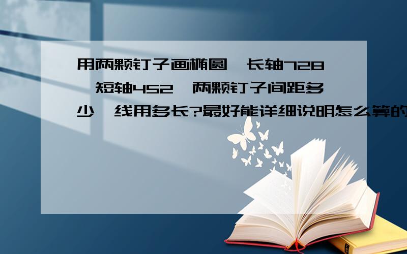 用两颗钉子画椭圆,长轴728,短轴452,两颗钉子间距多少,线用多长?最好能详细说明怎么算的,