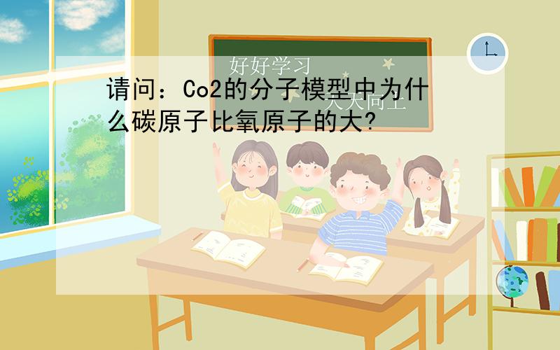 请问：Co2的分子模型中为什么碳原子比氧原子的大?