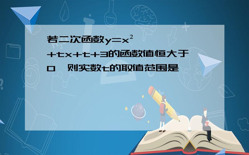 若二次函数y=x²+tx+t+3的函数值恒大于0,则实数t的取值范围是