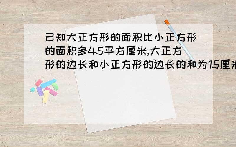 已知大正方形的面积比小正方形的面积多45平方厘米,大正方形的边长和小正方形的边长的和为15厘米.