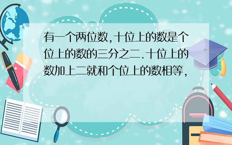 有一个两位数,十位上的数是个位上的数的三分之二.十位上的数加上二就和个位上的数相等,