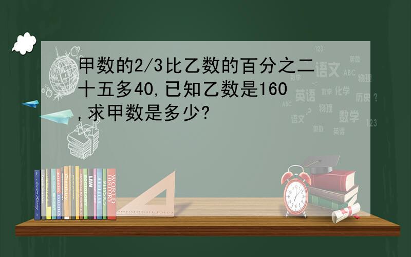 甲数的2/3比乙数的百分之二十五多40,已知乙数是160,求甲数是多少?