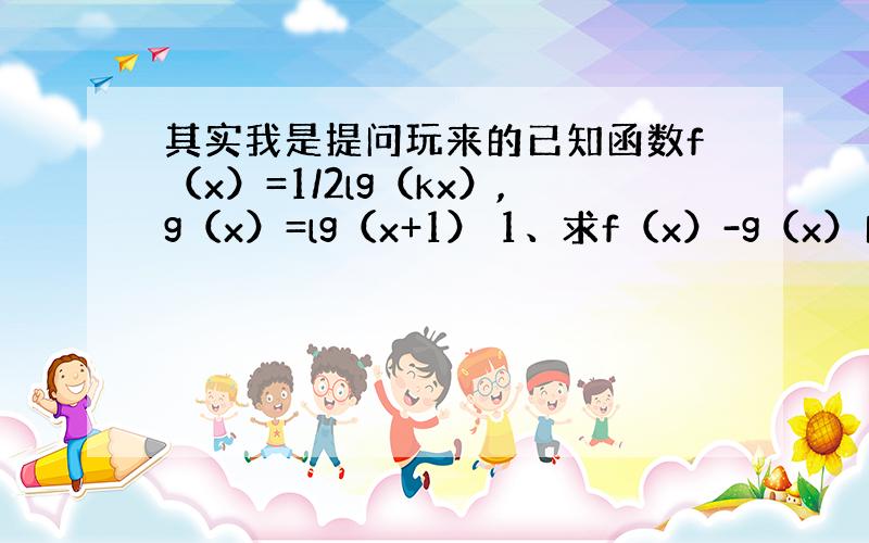 其实我是提问玩来的已知函数f（x）=1/2lg（kx）,g（x）=lg（x+1） 1、求f（x）-g（x）的定义域； 2