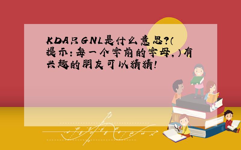 KDA只GNL是什么意思?（提示：每一个字前的字母,）有兴趣的朋友可以猜猜!