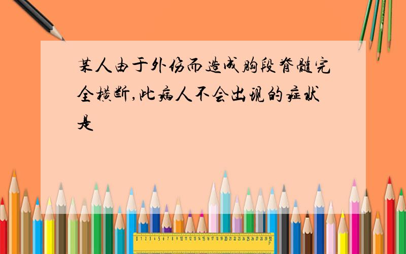 某人由于外伤而造成胸段脊髓完全横断,此病人不会出现的症状是