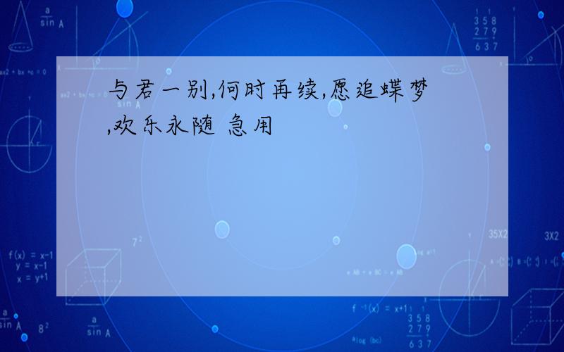 与君一别,何时再续,愿追蝶梦,欢乐永随 急用