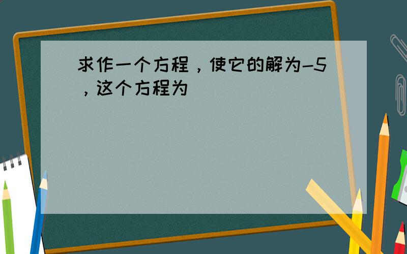 求作一个方程，使它的解为-5，这个方程为______．