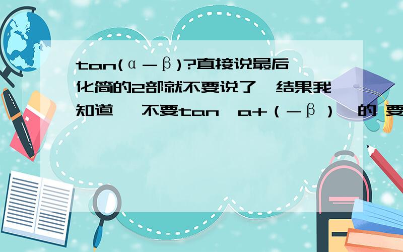 tan(α-β)?直接说最后化简的2部就不要说了,结果我知道 ,不要tan【a+（-β）】的 要 sin（a-β）/Co