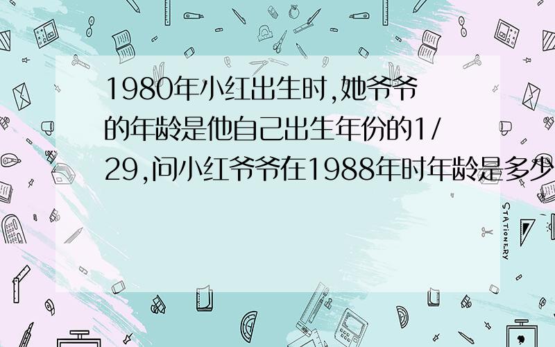 1980年小红出生时,她爷爷的年龄是他自己出生年份的1/29,问小红爷爷在1988年时年龄是多少