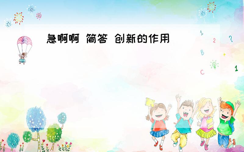 急啊啊 简答 创新的作用