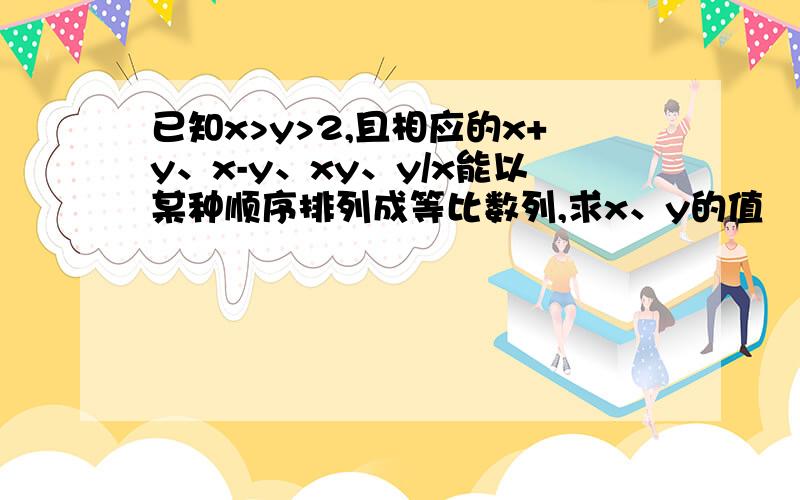 已知x>y>2,且相应的x+y、x-y、xy、y/x能以某种顺序排列成等比数列,求x、y的值