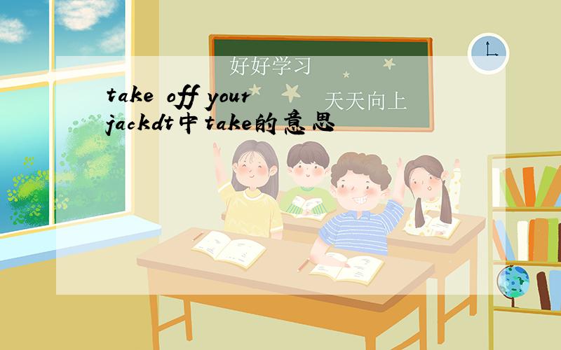 take off your jackdt中take的意思