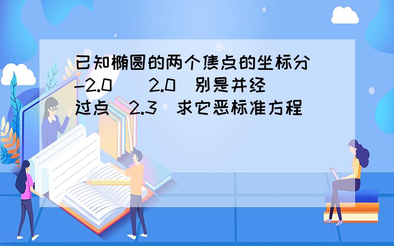 已知椭圆的两个焦点的坐标分（-2.0）（2.0）别是并经过点（2.3）求它恶标准方程