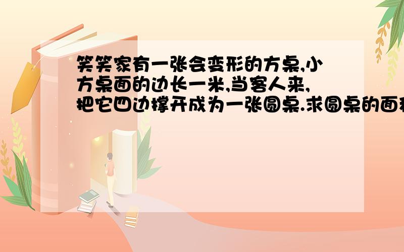 笑笑家有一张会变形的方桌,小方桌面的边长一米,当客人来,把它四边撑开成为一张圆桌.求圆桌的面积.