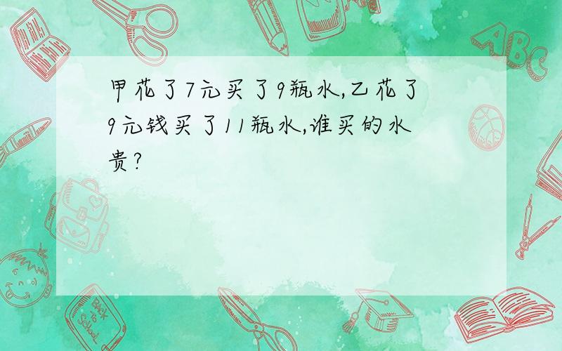 甲花了7元买了9瓶水,乙花了9元钱买了11瓶水,谁买的水贵?