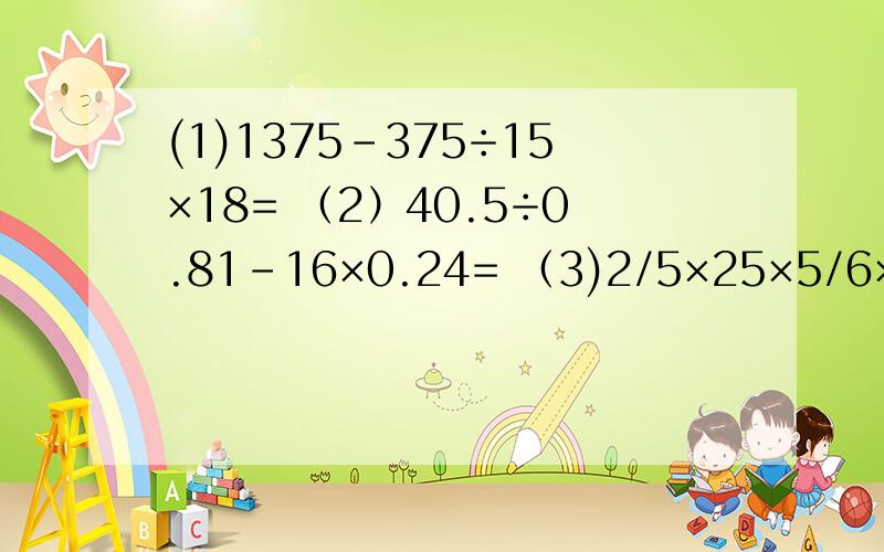 (1)1375-375÷15×18= （2）40.5÷0.81-16×0.24= （3)2/5×25×5/6×4= （4