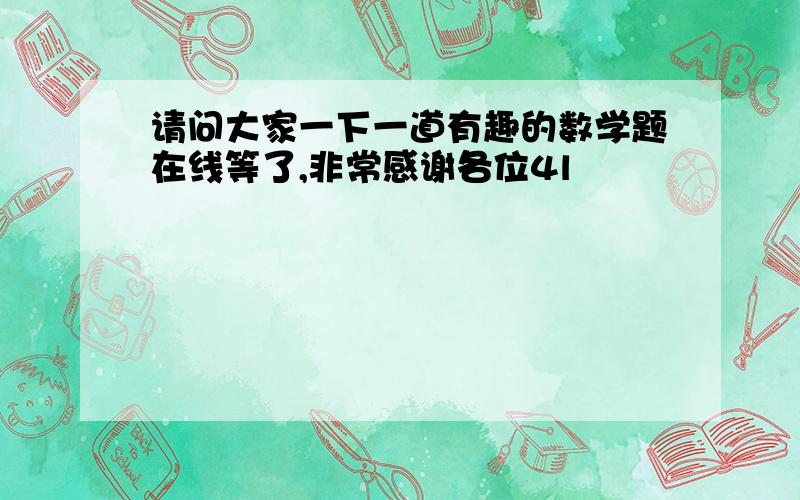 请问大家一下一道有趣的数学题在线等了,非常感谢各位4l