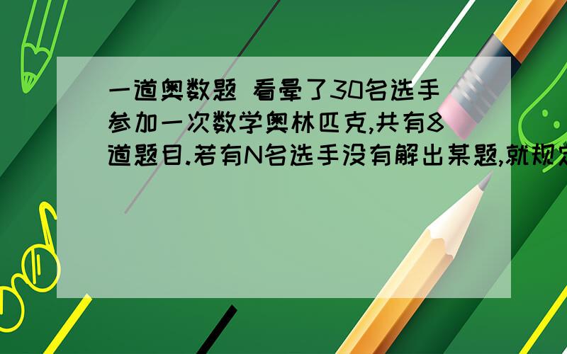 一道奥数题 看晕了30名选手参加一次数学奥林匹克,共有8道题目.若有N名选手没有解出某题,就规定此题分值为N.假设对任一