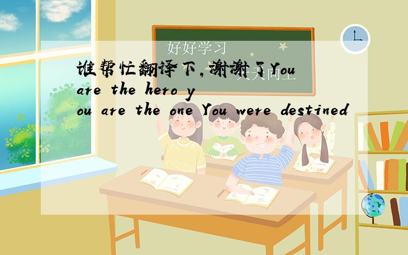 谁帮忙翻译下,谢谢了You are the hero you are the one You were destined