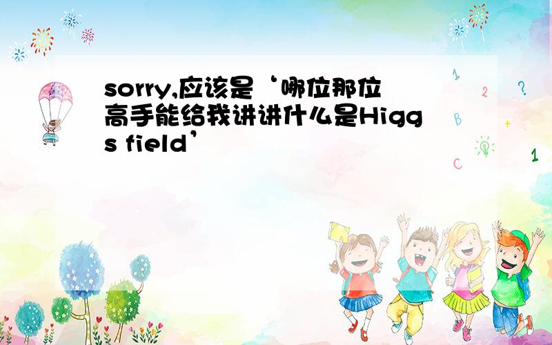 sorry,应该是‘哪位那位高手能给我讲讲什么是Higgs field’