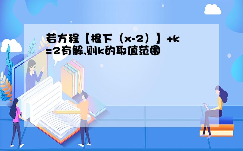 若方程【根下（x-2）】+k=2有解,则k的取值范围