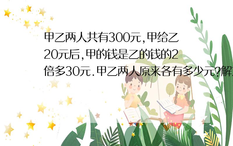 甲乙两人共有300元,甲给乙20元后,甲的钱是乙的钱的2倍多30元.甲乙两人原来各有多少元?解方程,完整的方程算式