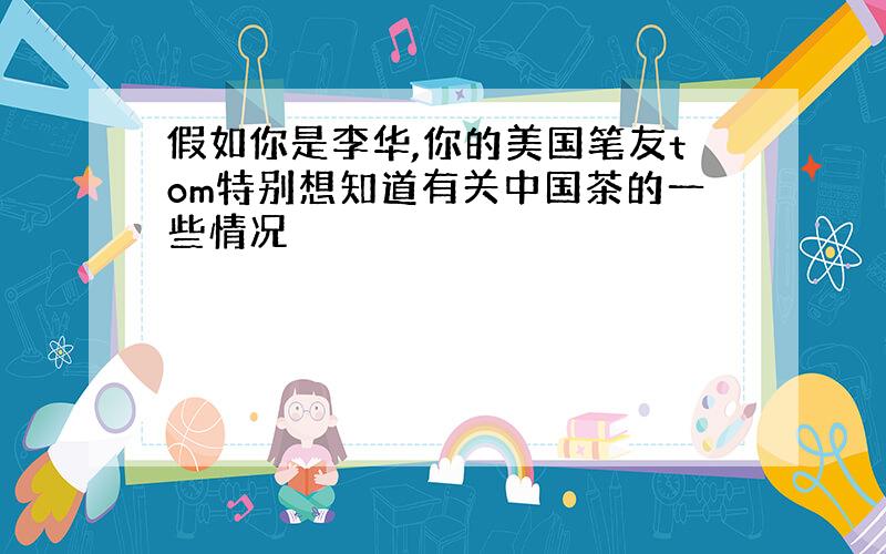 假如你是李华,你的美国笔友tom特别想知道有关中国茶的一些情况