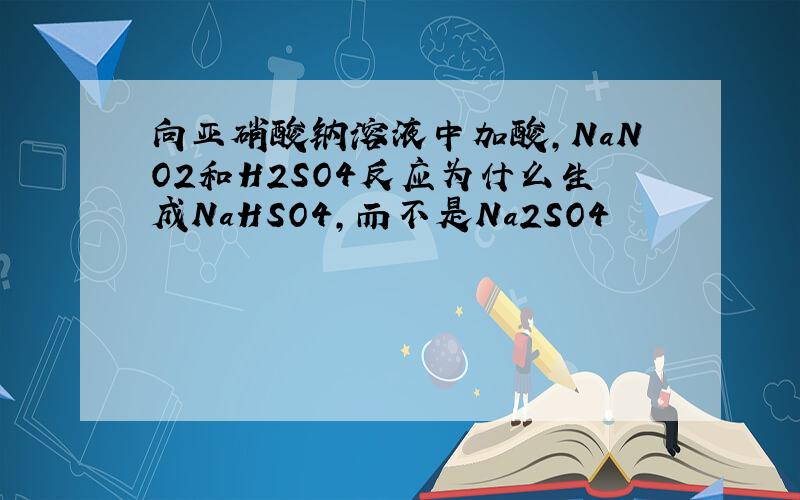 向亚硝酸钠溶液中加酸,NaNO2和H2SO4反应为什么生成NaHSO4,而不是Na2SO4