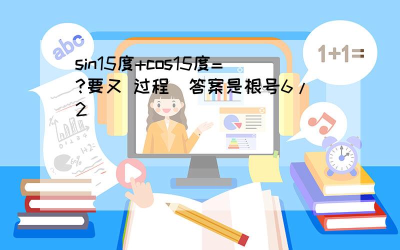 sin15度+cos15度=?要又 过程（答案是根号6/2)