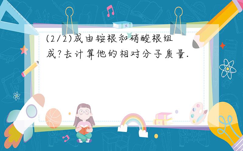 (2/2)成由铵根和硝酸根组成?去计算他的相对分子质量.