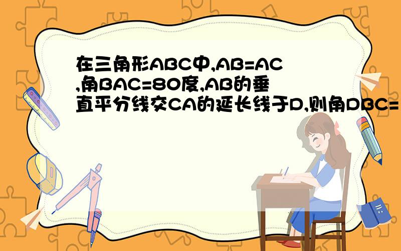 在三角形ABC中,AB=AC,角BAC=80度,AB的垂直平分线交CA的延长线于D,则角DBC=多少