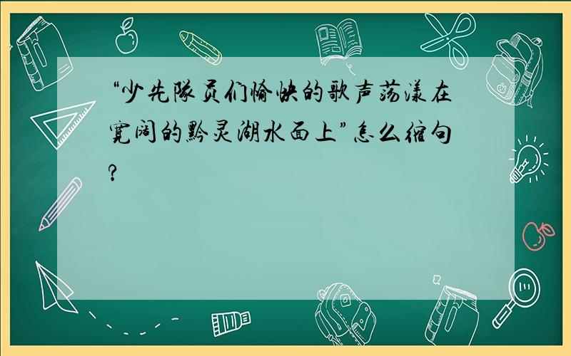 “少先队员们愉快的歌声荡漾在宽阔的黔灵湖水面上”怎么缩句?