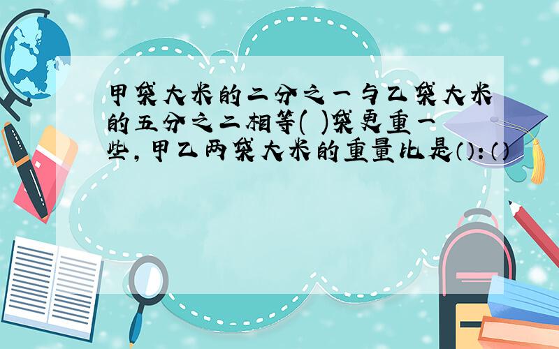 甲袋大米的二分之一与乙袋大米的五分之二相等( )袋更重一些,甲乙两袋大米的重量比是（）：（）