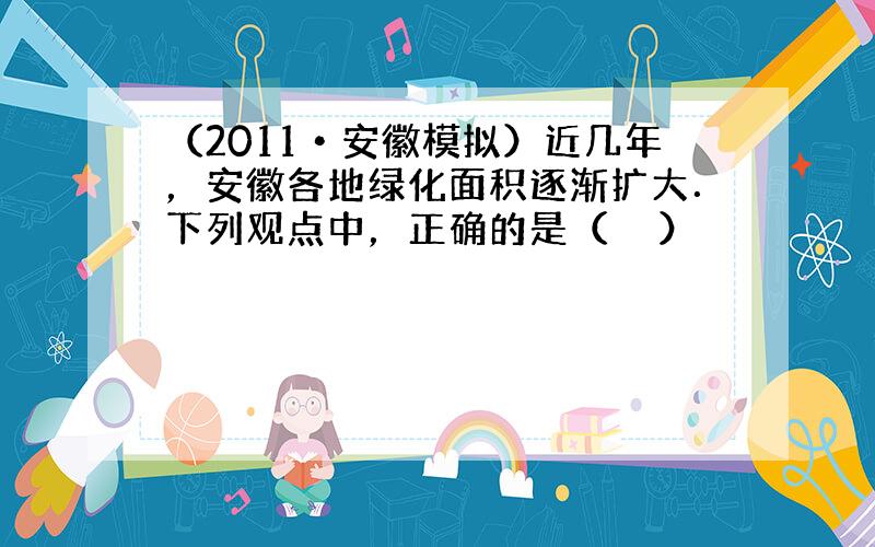 （2011•安徽模拟）近几年，安徽各地绿化面积逐渐扩大．下列观点中，正确的是（　　）