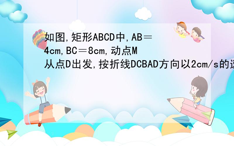 如图,矩形ABCD中,AB＝4cm,BC＝8cm,动点M从点D出发,按折线DCBAD方向以2cm/s的速度运动,动点N从