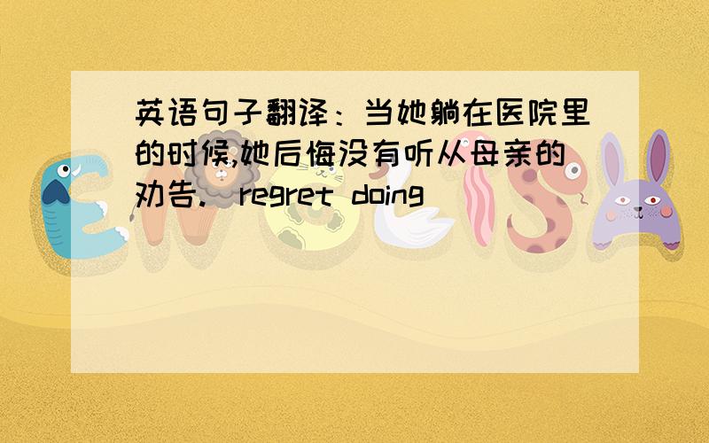 英语句子翻译：当她躺在医院里的时候,她后悔没有听从母亲的劝告.（regret doing）