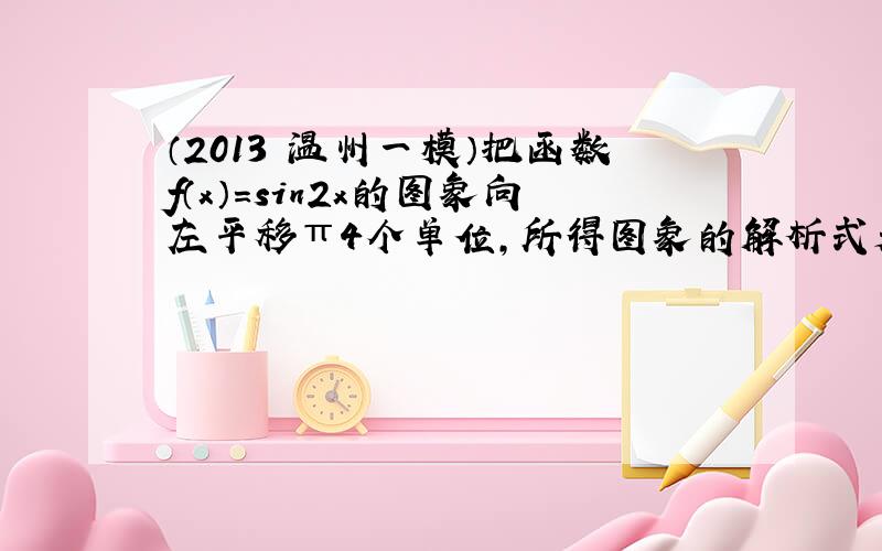 （2013•温州一模）把函数f（x）=sin2x的图象向左平移π4个单位，所得图象的解析式是（　　）