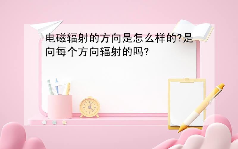 电磁辐射的方向是怎么样的?是向每个方向辐射的吗?