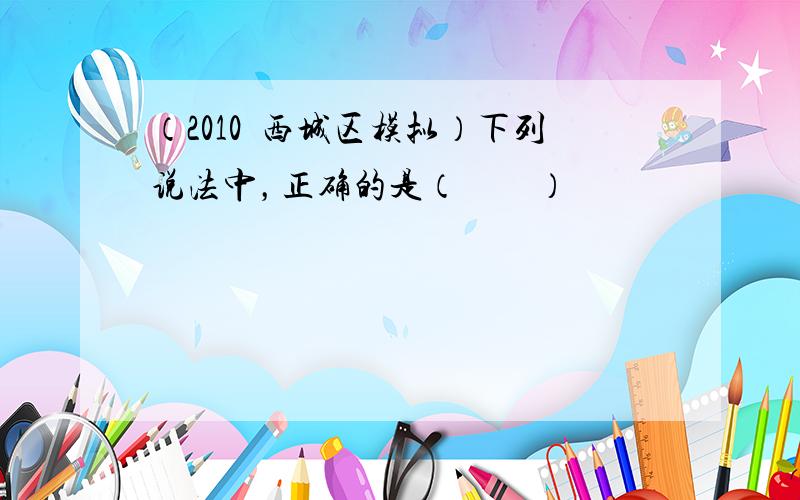 （2010•西城区模拟）下列说法中，正确的是（　　）