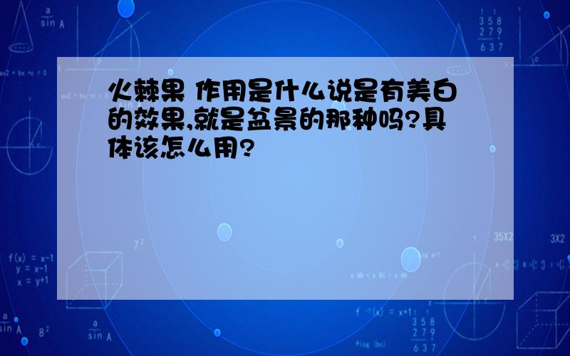 火棘果 作用是什么说是有美白的效果,就是盆景的那种吗?具体该怎么用?