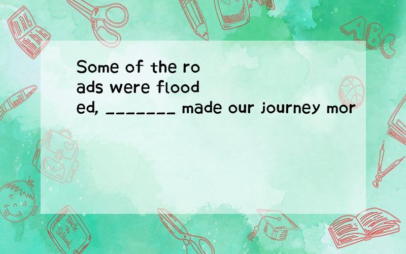 Some of the roads were flooded, _______ made our journey mor