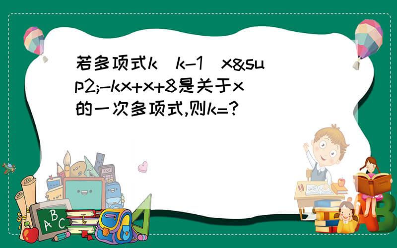 若多项式k(k-1)x²-kx+x+8是关于x的一次多项式,则k=?