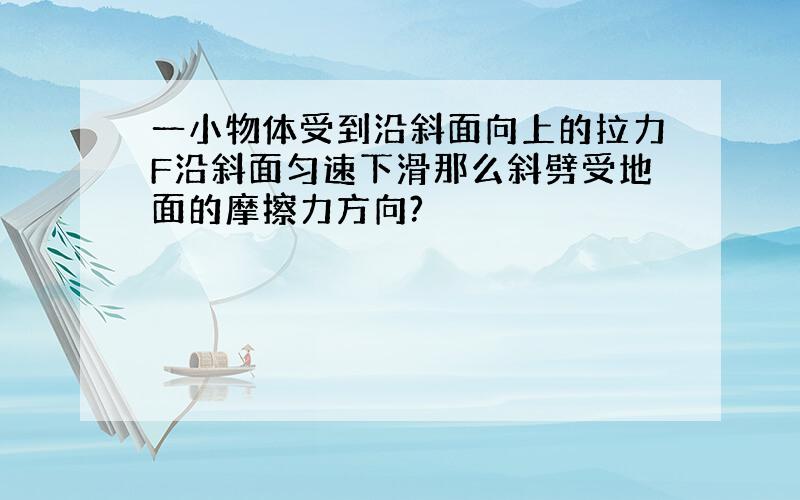 一小物体受到沿斜面向上的拉力F沿斜面匀速下滑那么斜劈受地面的摩擦力方向?