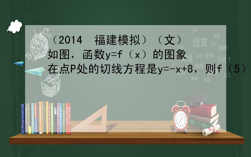 （2014•福建模拟）（文）如图，函数y=f（x）的图象在点P处的切线方程是y=-x+8，则f（5）+f′（5）=___