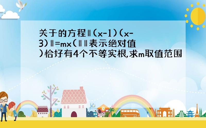 关于的方程‖(x-1)(x-3)‖=mx(‖‖表示绝对值)恰好有4个不等实根,求m取值范围