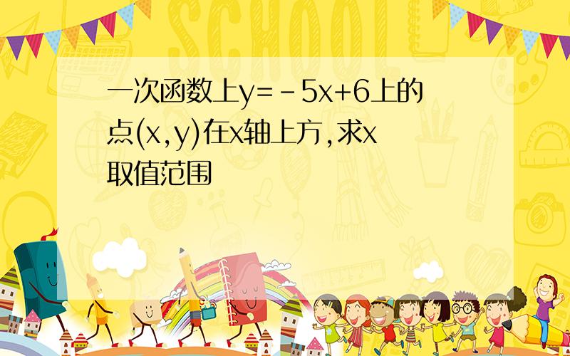 一次函数上y=-5x+6上的点(x,y)在x轴上方,求x取值范围