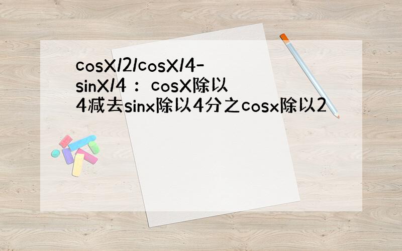 cosX/2/cosX/4-sinX/4 ：cosX除以4减去sinx除以4分之cosx除以2