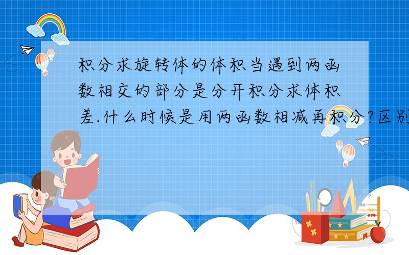 积分求旋转体的体积当遇到两函数相交的部分是分开积分求体积差.什么时候是用两函数相减再积分?区别?